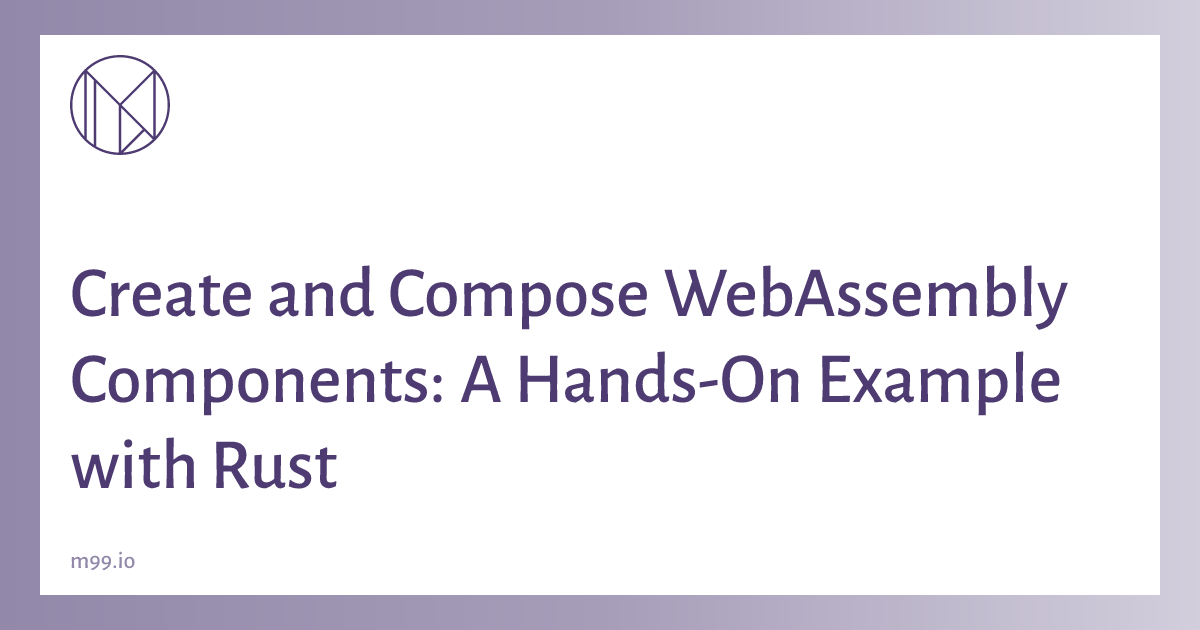 Create and Compose WebAssembly Components: A Hands-On Example with Rust